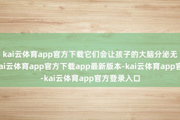 kai云体育app官方下载它们会让孩子的大脑分泌无数多巴胺-kai云体育app官方下载app最新版本-kai云体育app官方登录入口