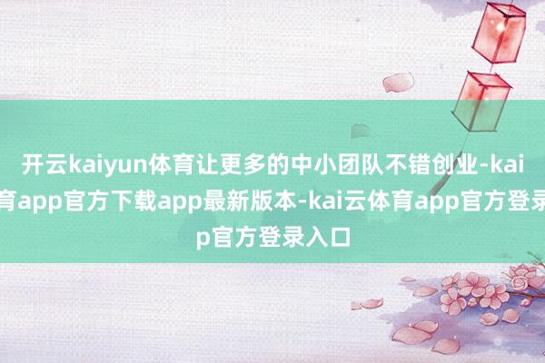 开云kaiyun体育让更多的中小团队不错创业-kai云体育app官方下载app最新版本-kai云体育app官方登录入口