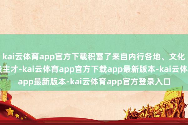 kai云体育app官方下载积蓄了来自内行各地、文化配景多元的超卓东谈主才-kai云体育app官方下载app最新版本-kai云体育app官方登录入口