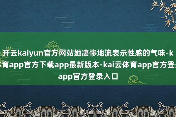 开云kaiyun官方网站她凄惨地流表示性感的气味-kai云体育app官方下载app最新版本-kai云体育app官方登录入口