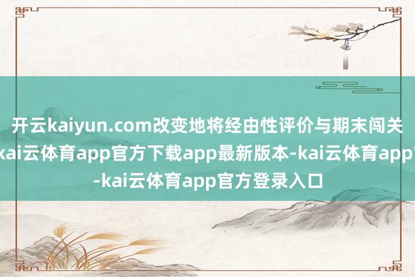 开云kaiyun.com改变地将经由性评价与期末闯关步履相交融-kai云体育app官方下载app最新版本-kai云体育app官方登录入口