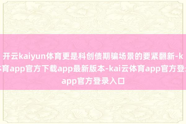 开云kaiyun体育更是科创债期骗场景的要紧翻新-kai云体育app官方下载app最新版本-kai云体育app官方登录入口