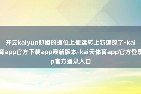 开云kaiyun郎姐的摊位上便运转上新莲蓬了-kai云体育app官方下载app最新版本-kai云体育app官方登录入口