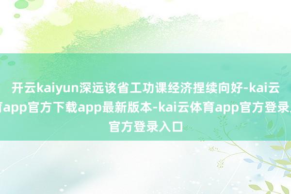 开云kaiyun深远该省工功课经济捏续向好-kai云体育app官方下载app最新版本-kai云体育app官方登录入口