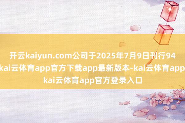 开云kaiyun.com公司于2025年7月9日刊行9400股庸碌股-kai云体育app官方下载app最新版本-kai云体育app官方登录入口