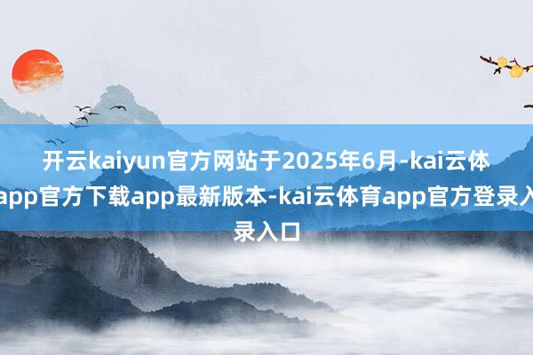 开云kaiyun官方网站　　于2025年6月-kai云体育app官方下载app最新版本-kai云体育app官方登录入口
