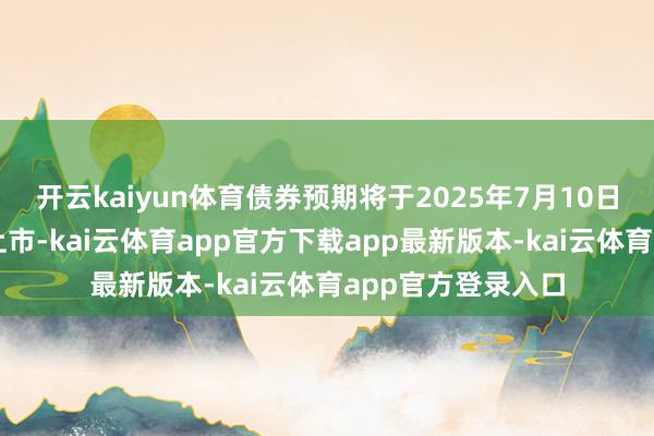 开云kaiyun体育债券预期将于2025年7月10日或前后在联交所上市-kai云体育app官方下载app最新版本-kai云体育app官方登录入口