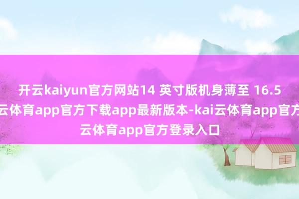 开云kaiyun官方网站14 英寸版机身薄至 16.5mm-kai云体育app官方下载app最新版本-kai云体育app官方登录入口