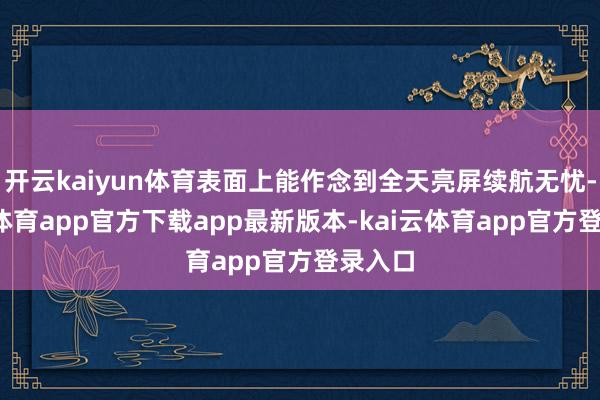 开云kaiyun体育表面上能作念到全天亮屏续航无忧-kai云体育app官方下载app最新版本-kai云体育app官方登录入口