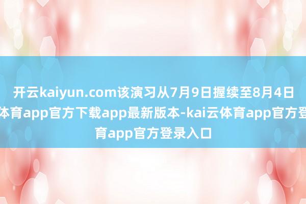 开云kaiyun.com该演习从7月9日握续至8月4日-kai云体育app官方下载app最新版本-kai云体育app官方登录入口