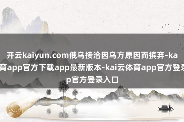 开云kaiyun.com俄乌接洽因乌方原因而摈弃-kai云体育app官方下载app最新版本-kai云体育app官方登录入口