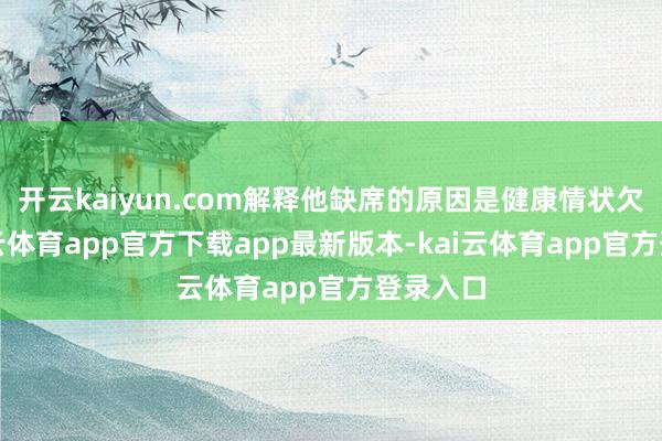 开云kaiyun.com解释他缺席的原因是健康情状欠安-kai云体育app官方下载app最新版本-kai云体育app官方登录入口