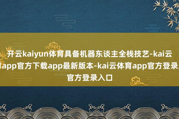 开云kaiyun体育具备机器东谈主全栈技艺-kai云体育app官方下载app最新版本-kai云体育app官方登录入口