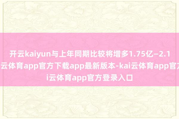 开云kaiyun与上年同期比较将增多1.75亿—2.15亿元-kai云体育app官方下载app最新版本-kai云体育app官方登录入口