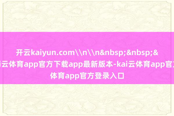 开云kaiyun.com\n\n&nbsp;&nbsp;&nbsp;-kai云体育app官方下载app最新版本-kai云体育app官方登录入口