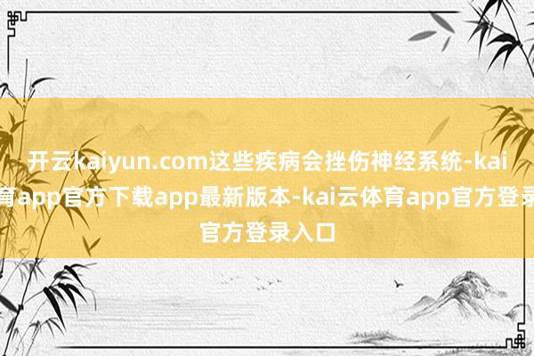 开云kaiyun.com这些疾病会挫伤神经系统-kai云体育app官方下载app最新版本-kai云体育app官方登录入口