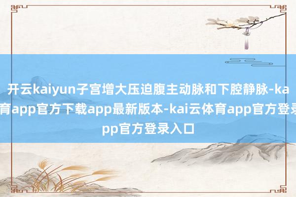 开云kaiyun子宫增大压迫腹主动脉和下腔静脉-kai云体育app官方下载app最新版本-kai云体育app官方登录入口