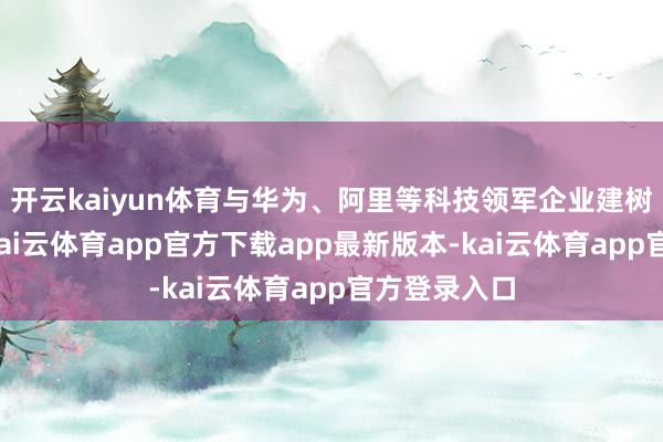开云kaiyun体育与华为、阿里等科技领军企业建树政策和洽-kai云体育app官方下载app最新版本-kai云体育app官方登录入口