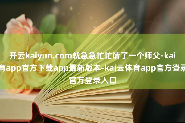 开云kaiyun.com就急急忙忙请了一个师父-kai云体育app官方下载app最新版本-kai云体育app官方登录入口
