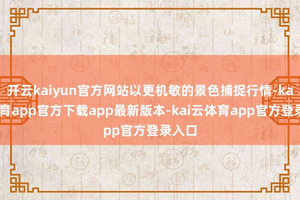 开云kaiyun官方网站以更机敏的景色捕捉行情-kai云体育app官方下载app最新版本-kai云体育app官方登录入口