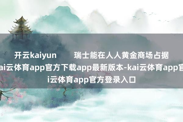 开云kaiyun 瑞士能在人人黄金商场占据中枢性位-kai云体育app官方下载app最新版本-kai云体育app官方登录入口