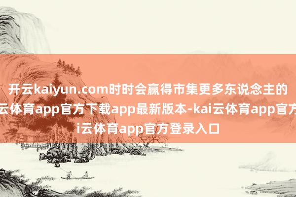 开云kaiyun.com时时会赢得市集更多东说念主的认可-kai云体育app官方下载app最新版本-kai云体育app官方登录入口