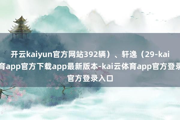 开云kaiyun官方网站392辆）、轩逸（29-kai云体育app官方下载app最新版本-kai云体育app官方登录入口