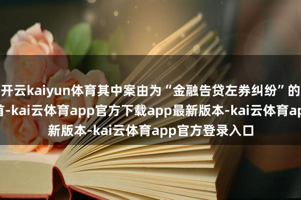 开云kaiyun体育其中案由为“金融告贷左券纠纷”的公告以13则居首-kai云体育app官方下载app最新版本-kai云体育app官方登录入口