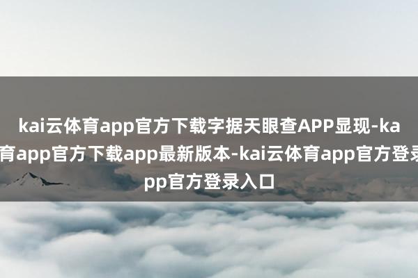 kai云体育app官方下载字据天眼查APP显现-kai云体育app官方下载app最新版本-kai云体育app官方登录入口