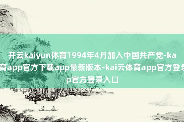 开云kaiyun体育1994年4月加入中国共产党-kai云体育app官方下载app最新版本-kai云体育app官方登录入口