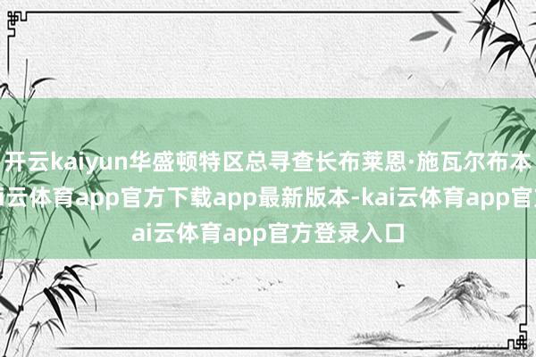 开云kaiyun华盛顿特区总寻查长布莱恩·施瓦尔布本日示意-kai云体育app官方下载app最新版本-kai云体育app官方登录入口