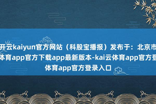 开云kaiyun官方网站(科股宝播报)发布于:北京市-kai云体育app官方下载app最新版本-kai云体育app官方登录入口