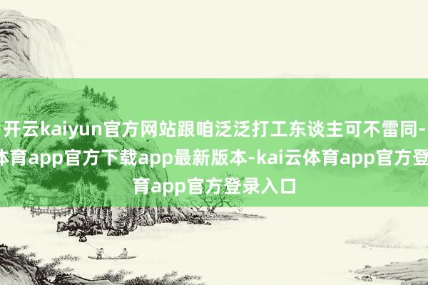 开云kaiyun官方网站跟咱泛泛打工东谈主可不雷同-kai云体育app官方下载app最新版本-kai云体育app官方登录入口
