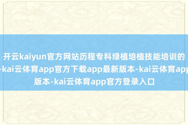 开云kaiyun官方网站历程专科绿植培植技能培训的缺欠东谈主士-kai云体育app官方下载app最新版本-kai云体育app官方登录入口