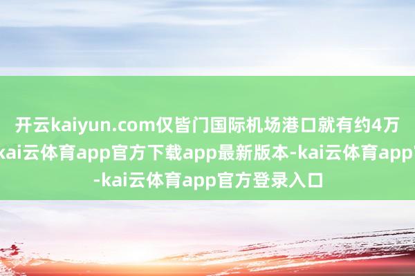开云kaiyun.com仅皆门国际机场港口就有约4万东说念主次-kai云体育app官方下载app最新版本-kai云体育app官方登录入口