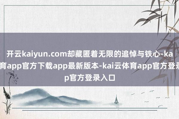 开云kaiyun.com却藏匿着无限的追悼与铁心-kai云体育app官方下载app最新版本-kai云体育app官方登录入口