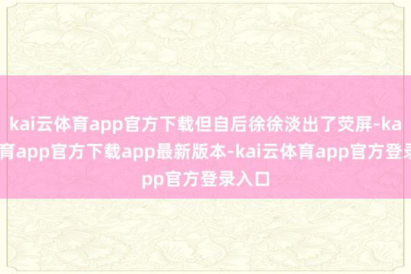 kai云体育app官方下载但自后徐徐淡出了荧屏-kai云体育app官方下载app最新版本-kai云体育app官方登录入口