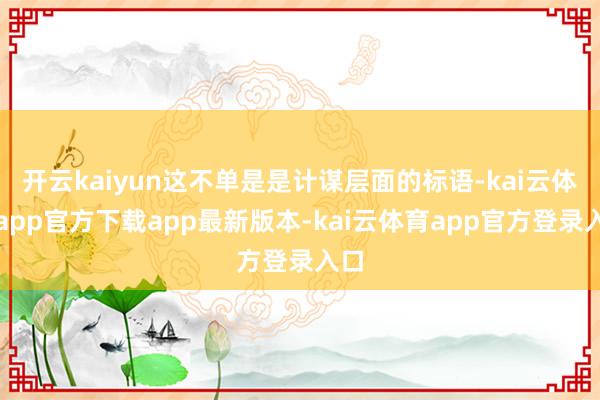 开云kaiyun这不单是是计谋层面的标语-kai云体育app官方下载app最新版本-kai云体育app官方登录入口