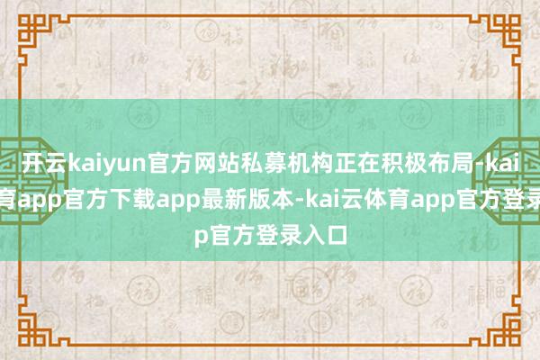 开云kaiyun官方网站私募机构正在积极布局-kai云体育app官方下载app最新版本-kai云体育app官方登录入口