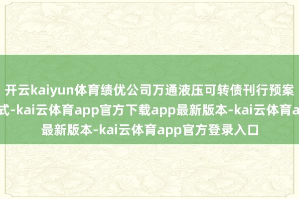开云kaiyun体育绩优公司万通液压可转债刊行预案也已收复注册体式-kai云体育app官方下载app最新版本-kai云体育app官方登录入口