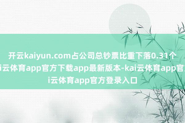 开云kaiyun.com占公司总钞票比重下落0.31个百分点-kai云体育app官方下载app最新版本-kai云体育app官方登录入口