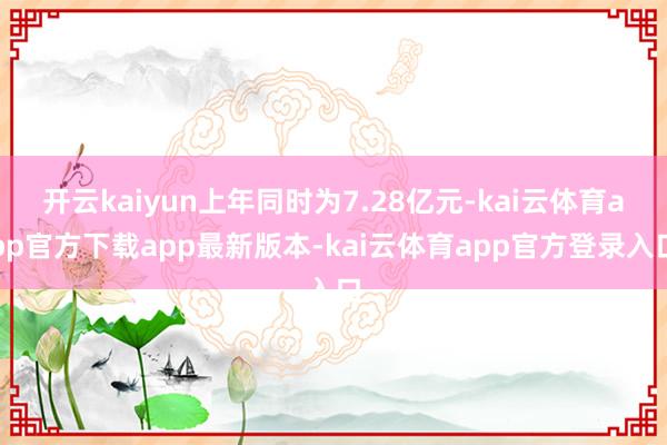 开云kaiyun上年同时为7.28亿元-kai云体育app官方下载app最新版本-kai云体育app官方登录入口