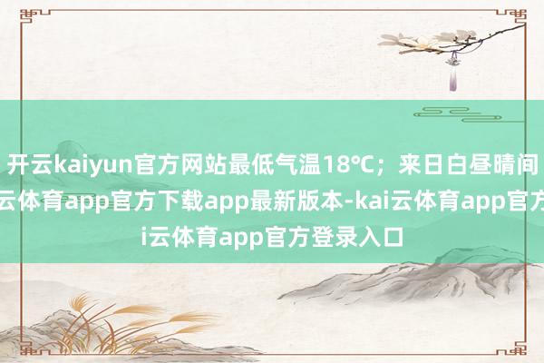 开云kaiyun官方网站最低气温18℃;来日白昼晴间多云-kai云体育app官方下载app最新版本-kai云体育app官方登录入口