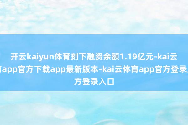 开云kaiyun体育刻下融资余额1.19亿元-kai云体育app官方下载app最新版本-kai云体育app官方登录入口
