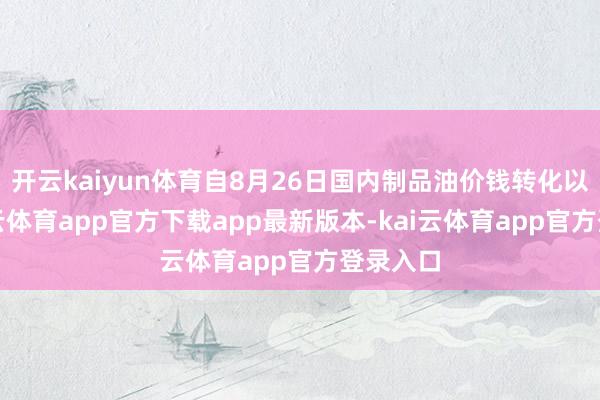 开云kaiyun体育自8月26日国内制品油价钱转化以来-kai云体育app官方下载app最新版本-kai云体育app官方登录入口