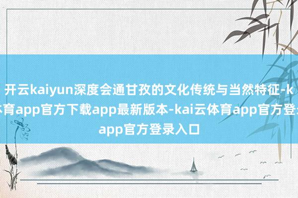 开云kaiyun深度会通甘孜的文化传统与当然特征-kai云体育app官方下载app最新版本-kai云体育app官方登录入口