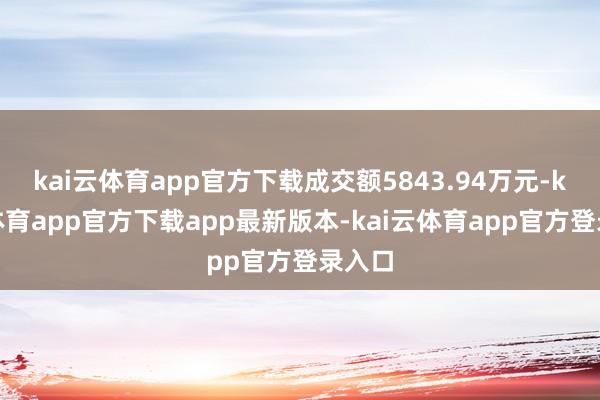 kai云体育app官方下载成交额5843.94万元-kai云体育app官方下载app最新版本-kai云体育app官方登录入口