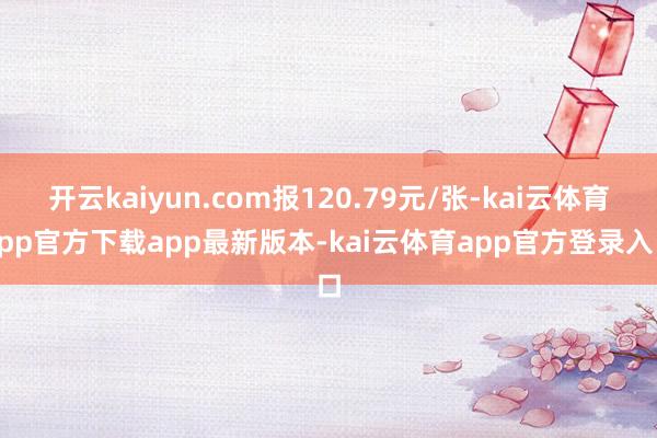 开云kaiyun.com报120.79元/张-kai云体育app官方下载app最新版本-kai云体育app官方登录入口