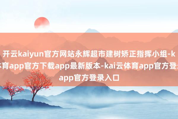 开云kaiyun官方网站永辉超市建树矫正指挥小组-kai云体育app官方下载app最新版本-kai云体育app官方登录入口