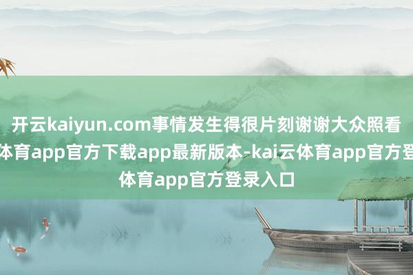 开云kaiyun.com事情发生得很片刻谢谢大众照看-kai云体育app官方下载app最新版本-kai云体育app官方登录入口